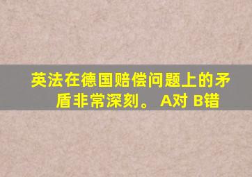 英法在德国赔偿问题上的矛盾非常深刻。 A对 B错